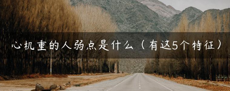 心机重的人弱点是什么（有这5个特征）