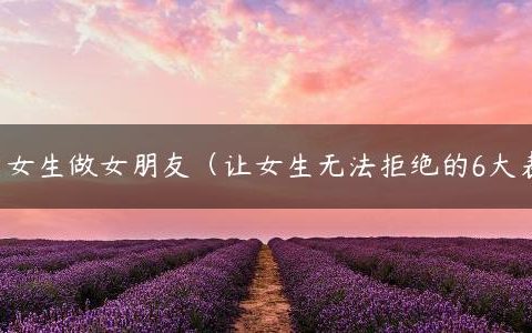 怎么表白女生做女朋友（让女生无法拒绝的6大表白套路）
