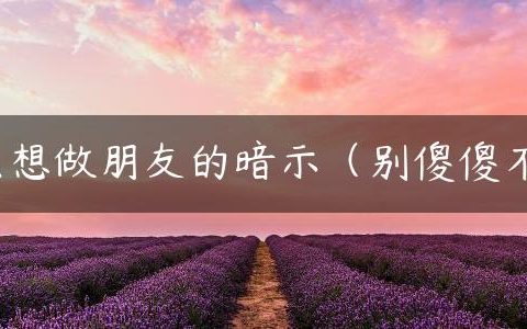 女生只想做朋友的暗示（别傻傻不知道）
