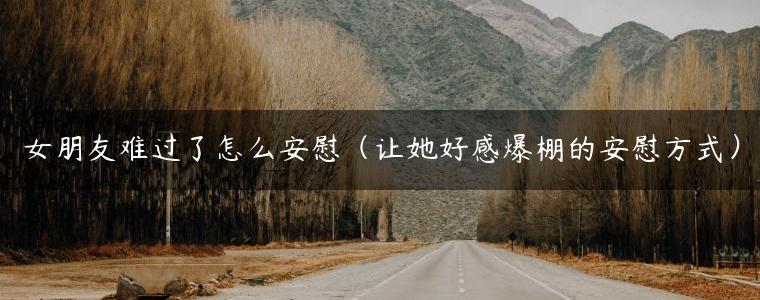 女朋友难过了怎么安慰（让她好感爆棚的安慰方式）