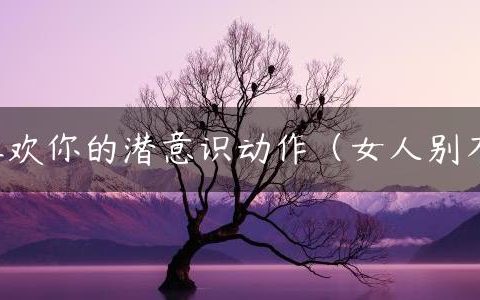男生喜欢你的潜意识动作（女人别不明白）