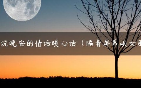跟女朋友说晚安的情话暖心话（隔着屏幕哄女朋友睡觉）