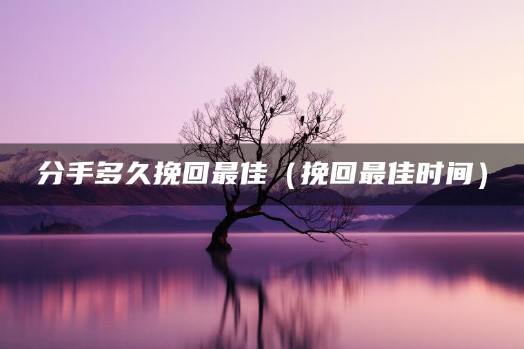 分手多久挽回最佳（挽回最佳时间）