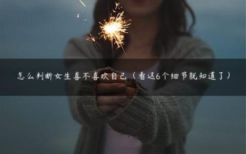 怎么判断女生喜不喜欢自己（看这6个细节就知道了）