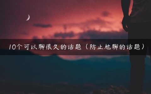 10个可以聊很久的话题（防止尬聊的话题）