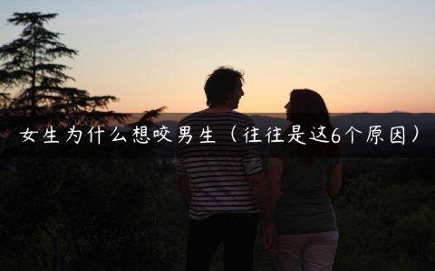 女生为什么想咬男生（往往是这6个原因）