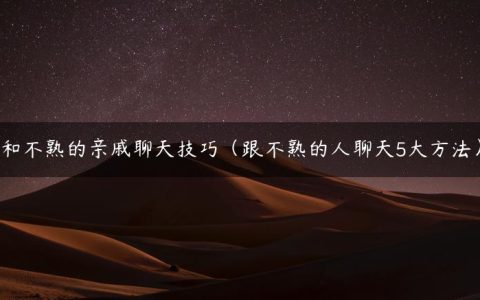 和不熟的亲戚聊天技巧（跟不熟的人聊天5大方法）