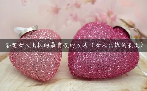 鉴定女人出轨的最有效的方法（女人出轨的表现）