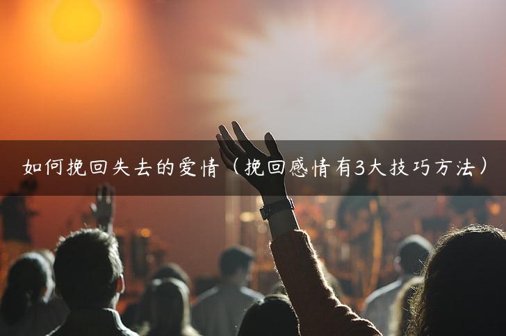 如何挽回失去的爱情（挽回感情有3大技巧方法）