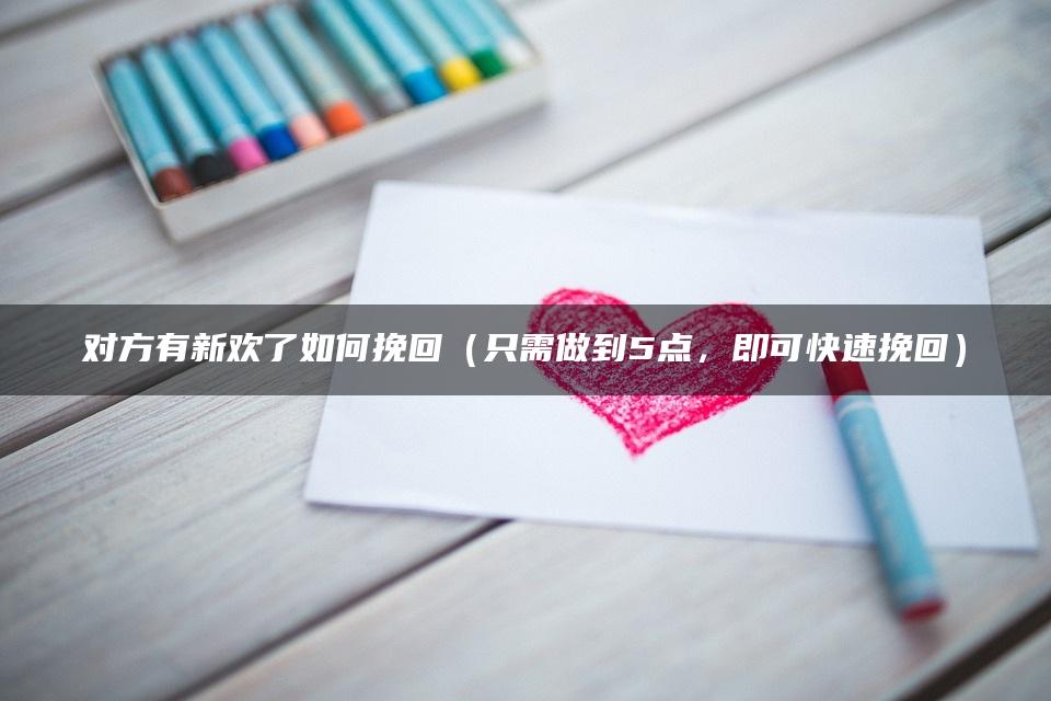 对方有新欢了如何挽回（只需做到5点，即可快速挽回）