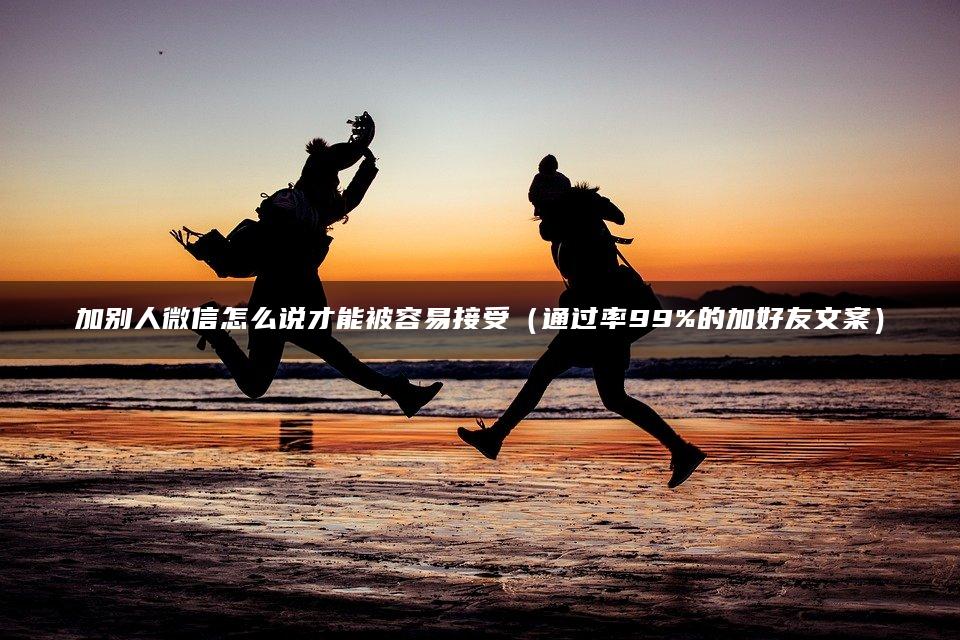 加别人微信怎么说才能被容易接受（通过率99%的加好友文案）