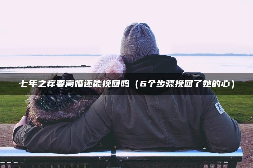 七年之痒要离婚还能挽回吗（6个步骤挽回了她的心）