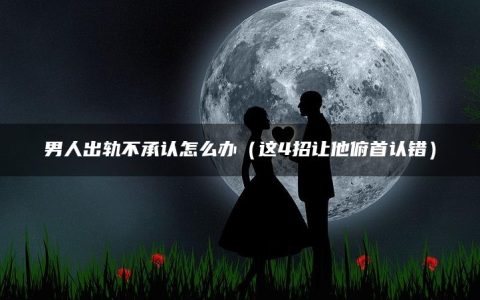 男人出轨不承认怎么办（这4招让他俯首认错）