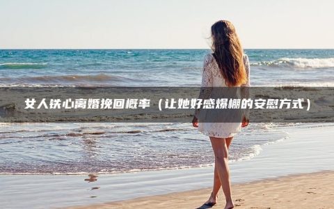 女人铁心离婚挽回概率（让她好感爆棚的安慰方式）