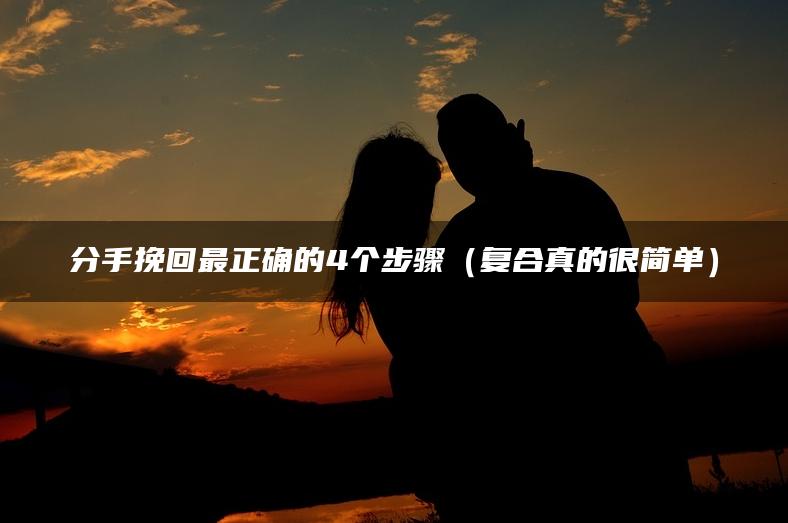 分手挽回最正确的4个步骤（复合真的很简单）
