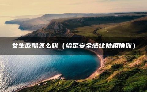 女生吃醋怎么哄（给足安全感让她相信你）