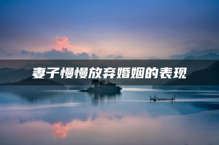 妻子慢慢放弃婚姻的表现