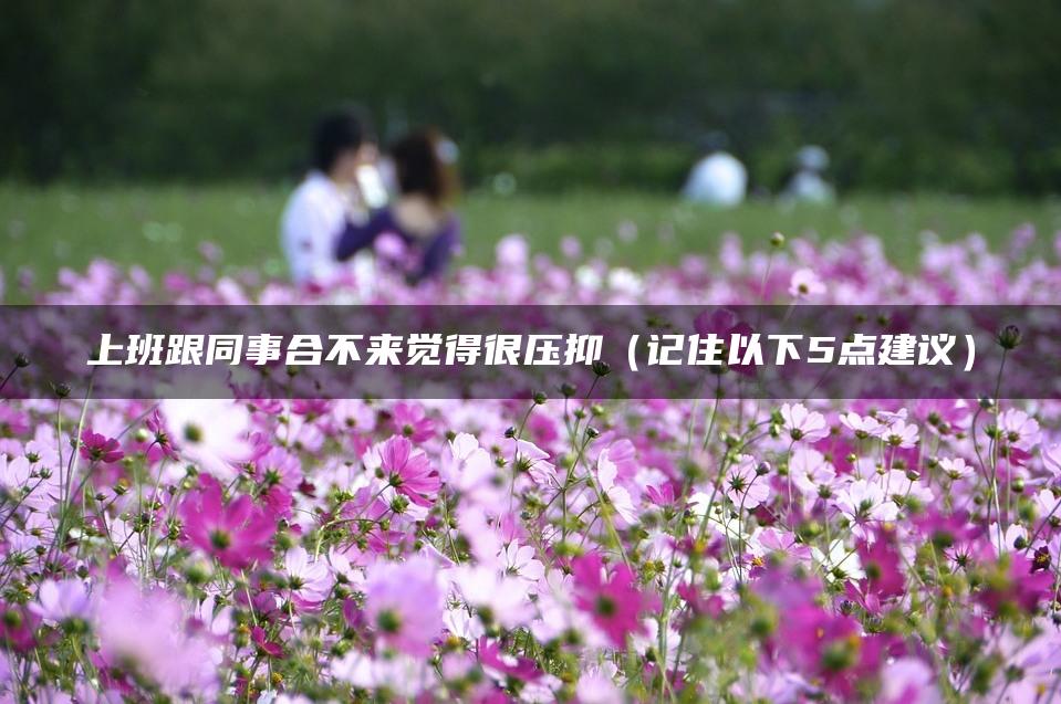 上班跟同事合不来觉得很压抑（记住以下5点建议）
