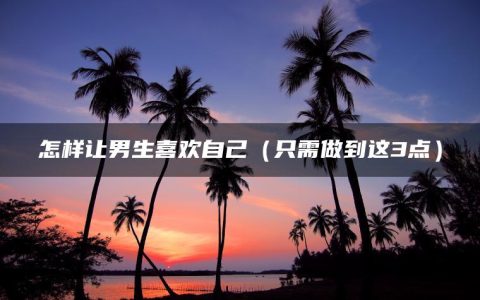 怎样让男生喜欢自己（只需做到这3点）
