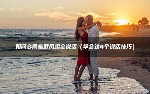 如何变得幽默风趣会说话（学会这4个说话技巧）