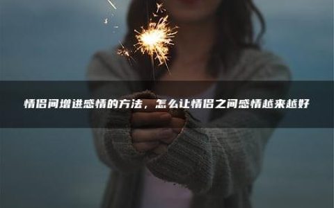 情侣间增进感情的方法_怎么让情侣之间感情越来越好