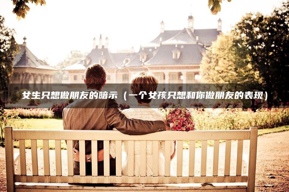 女生只想做朋友的暗示（一个女孩只想和你做朋友的表现）