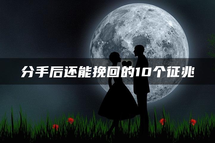 分手后还能挽回的10个征兆