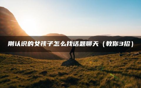 刚认识的女孩子怎么找话题聊天（教你3招）