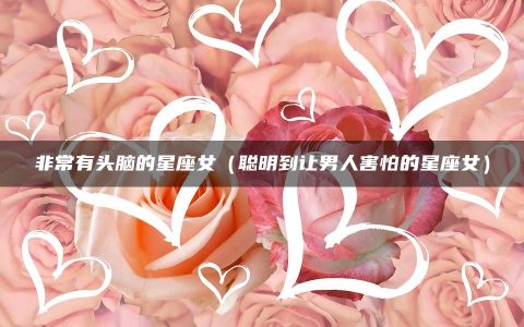 非常有头脑的星座女（聪明到让男人害怕的星座女）