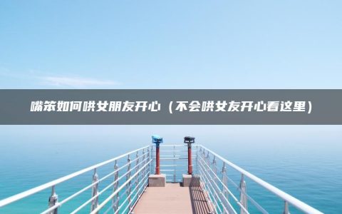 嘴笨如何哄女朋友开心（不会哄女友开心看这里）
