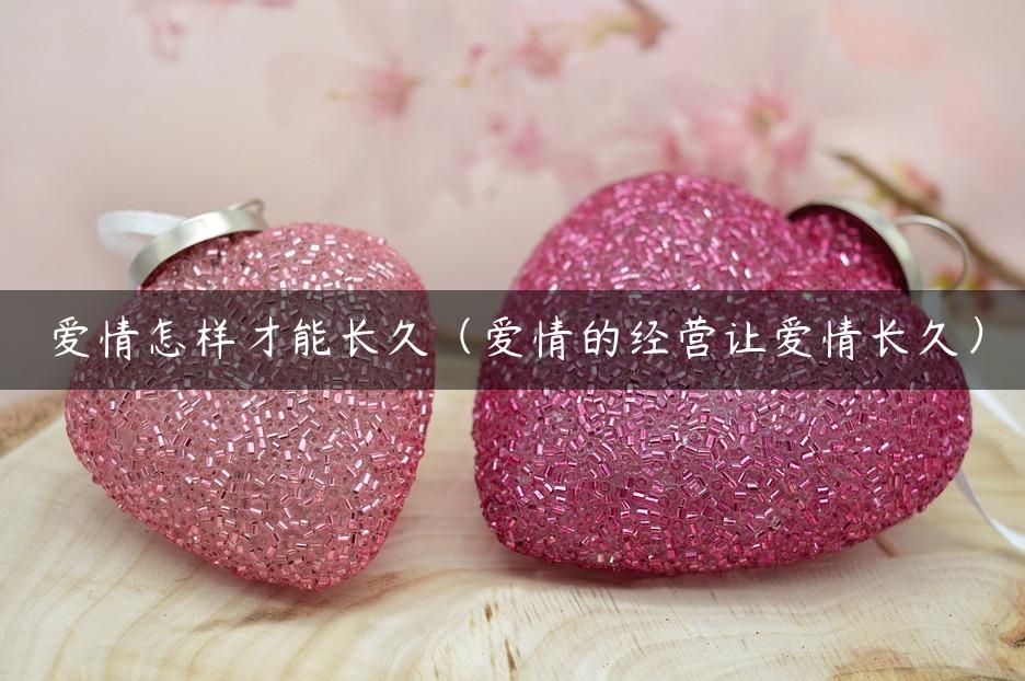 爱情怎样才能长久（爱情的经营让爱情长久）