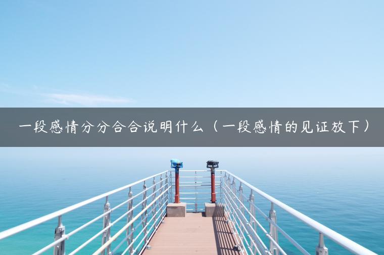 一段感情分分合合说明什么（一段感情的见证放下）