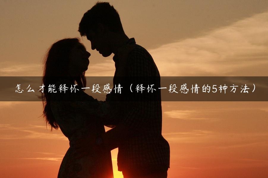 怎么才能释怀一段感情（释怀一段感情的5种方法）