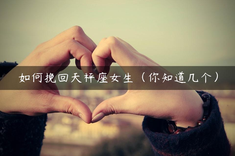 如何挽回天秤座女生（你知道几个）