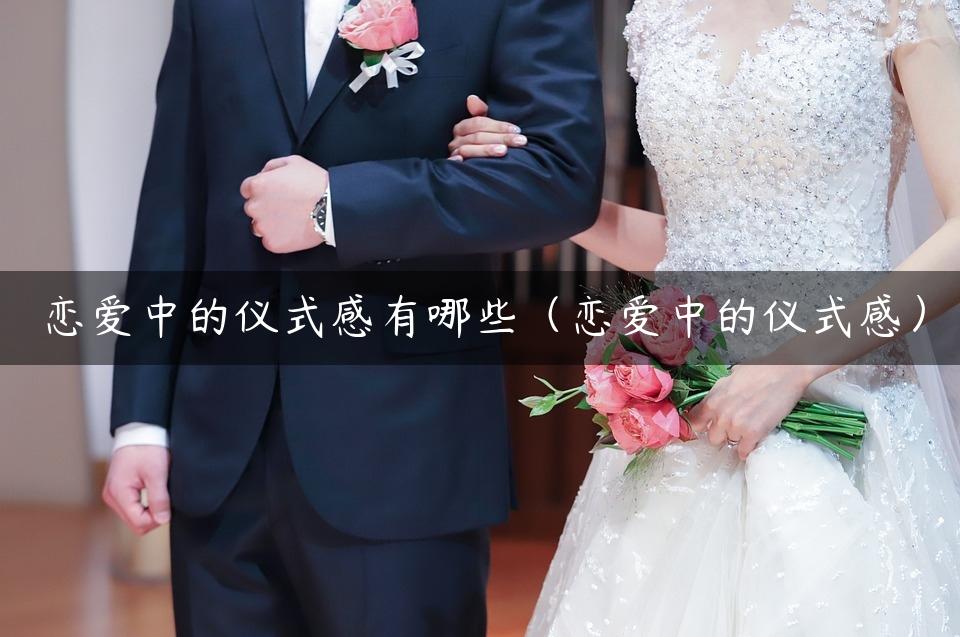 恋爱中的仪式感有哪些（恋爱中的仪式感）
