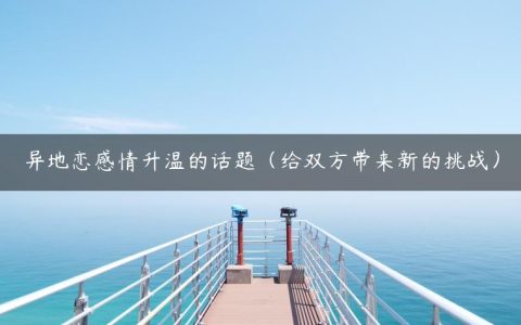 异地恋感情升温的话题（选对话题很重要）