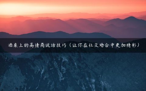 酒桌上的高情商说话技巧（让你在社交场合中更加精彩）
