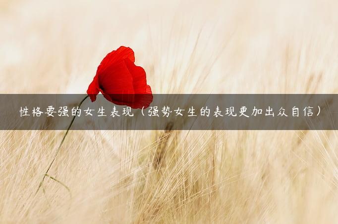性格要强的女生表现（强势女生的表现更加出众自信）