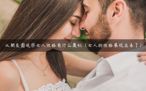 从朋友圈观察女人性格有什么奥秘（女人的性格展现出来了）