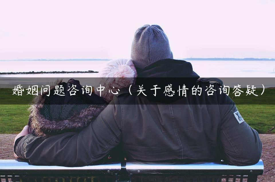 婚姻问题咨询中心（关于感情的咨询答疑）