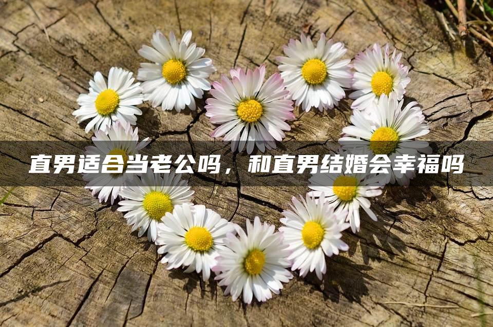 直男适合当老公吗，和直男结婚会幸福吗