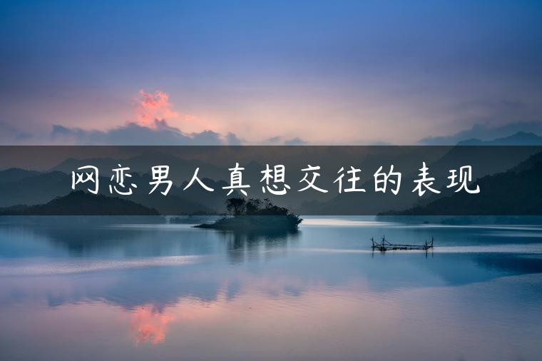 网恋男人真想交往的表现