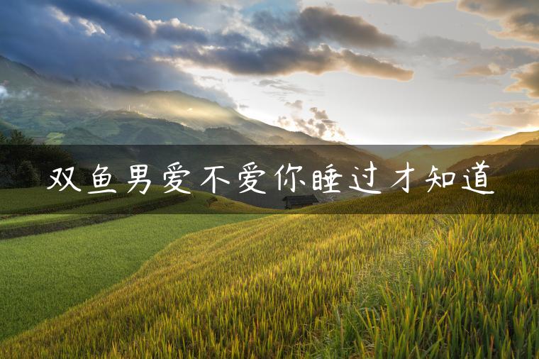 双鱼男爱不爱你睡过才知道
