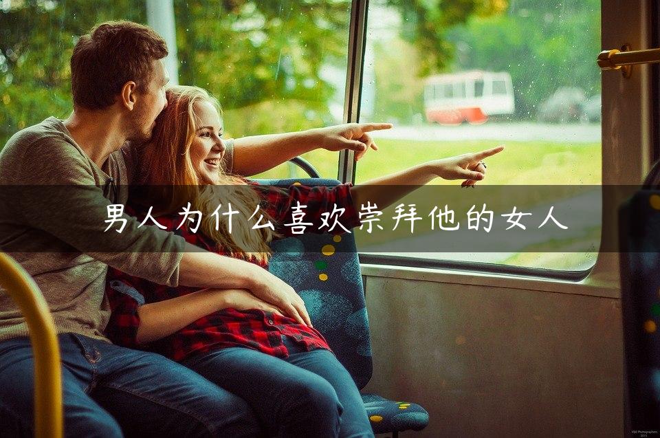 男人为什么喜欢崇拜他的女人