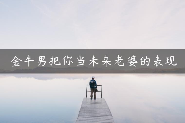 金牛男把你当未来老婆的表现