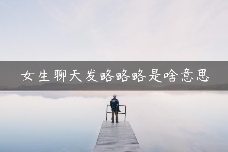 女生聊天发略略略是啥意思