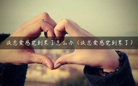 谈恋爱感觉到累了怎么办
