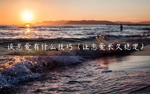谈恋爱有什么技巧（让恋爱长久稳定）
