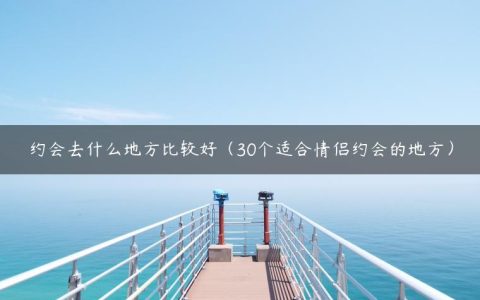 约会去什么地方比较好（30个适合情侣约会的地方）