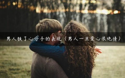 男人铁了心分手的表现（男人一旦变心很绝情）